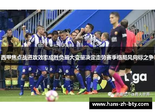 西甲焦点战进攻效率成胜负最大变量决定走势赛季格局风向标之争 西甲焦点战进攻效率成胜负最大变量决定走势赛季格局风向标之争