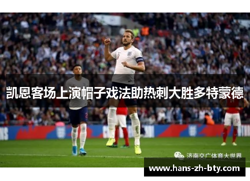 凯恩客场上演帽子戏法助热刺大胜多特蒙德 凯恩客场上演帽子戏法助热刺大胜多特蒙德