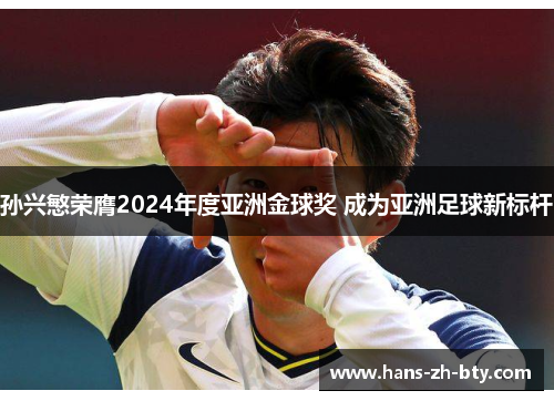 孙兴慜荣膺2024年度亚洲金球奖 成为亚洲足球新标杆