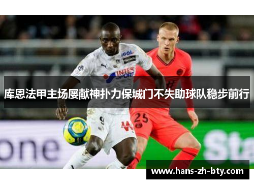 库恩法甲主场屡献神扑力保城门不失助球队稳步前行 库恩法甲主场屡献神扑力保城门不失助球队稳步前行