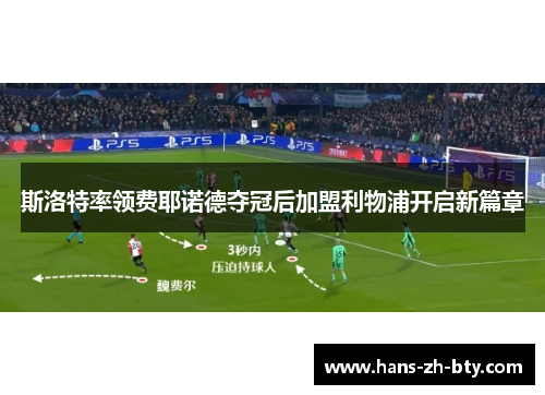 斯洛特率领费耶诺德夺冠后加盟利物浦开启新篇章 斯洛特率领费耶诺德夺冠后加盟利物浦开启新篇章