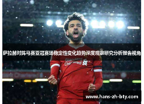 萨拉赫对阵马赛亚冠赛场稳定性变化趋势深度观察研究分析报告视角 萨拉赫对阵马赛亚冠赛场稳定性变化趋势深度观察研究分析报告视角