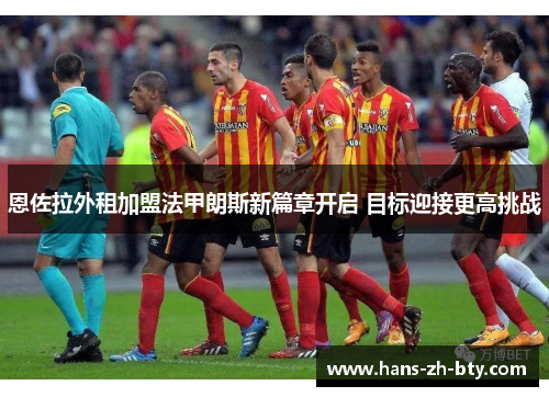 恩佐拉外租加盟法甲朗斯新篇章开启 目标迎接更高挑战