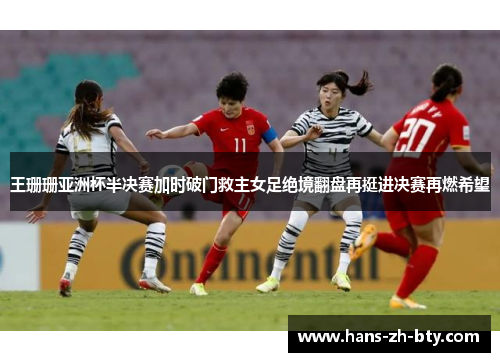 王珊珊亚洲杯半决赛加时破门救主女足绝境翻盘再挺进决赛再燃希望