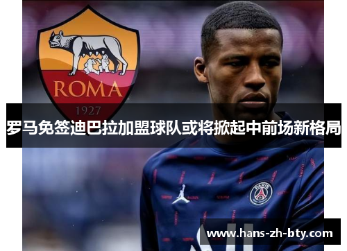 罗马免签迪巴拉加盟球队或将掀起中前场新格局