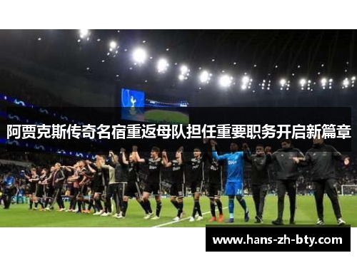 阿贾克斯传奇名宿重返母队担任重要职务开启新篇章