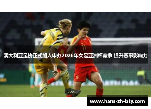 澳大利亚足协正式加入申办2026年女足亚洲杯竞争 提升赛事影响力 澳大利亚足协正式加入申办2026年女足亚洲杯竞争 提升赛事影响力