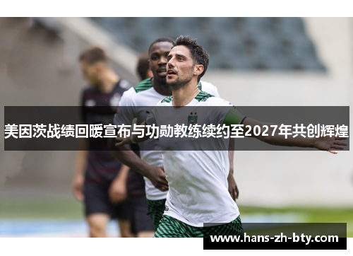 美因茨战绩回暖宣布与功勋教练续约至2027年共创辉煌 美因茨战绩回暖宣布与功勋教练续约至2027年共创辉煌