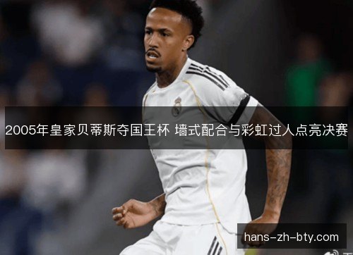 2005年皇家贝蒂斯夺国王杯 墙式配合与彩虹过人点亮决赛